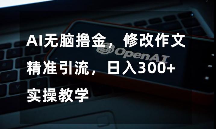 AI无脑撸金，修改作文精准引流，日入300+，实操教学【揭秘】-桀创项目掘金社
