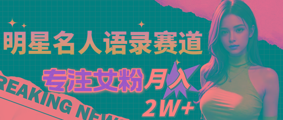 明星名人语录赛道全新升级玩法，专注女粉，月入2W＋(教程+1303G素材-桀创项目掘金社