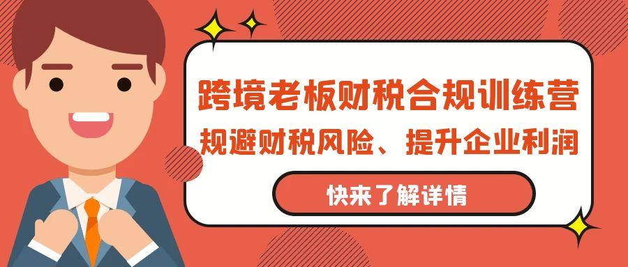 (9838期)跨境老板-财税合规训练营，规避财税风险、提升企业利润-桀创项目掘金社
