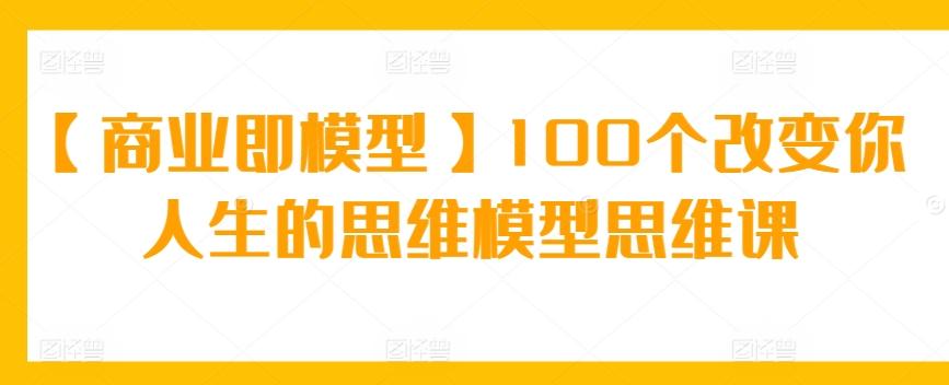 【商业即模型】100个改变你人生的思维模型思维课-桀创项目掘金社