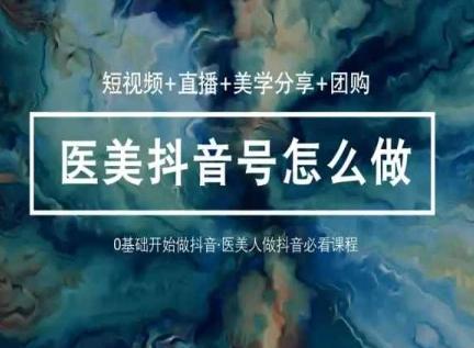 玩转医美抖音短视频与直播，36堂网课学逻辑(短视频+直播+美学分享+团购)-桀创项目掘金社