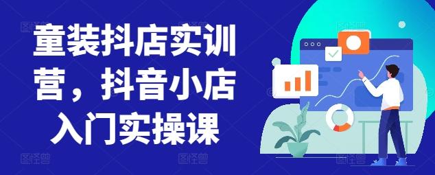 童装抖店实训营，抖音小店入门实操课-桀创项目掘金社