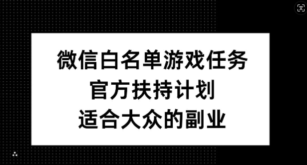 微信白名单游戏任务，官方扶持计划，适合大众的副业【揭秘】-桀创项目掘金社