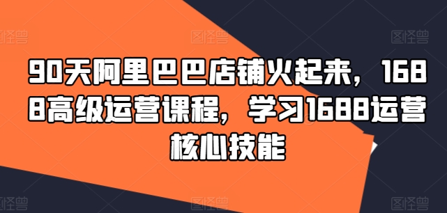 90天阿里巴巴店铺火起来，1688高级运营课程，学习1688运营核心技能-桀创项目掘金社