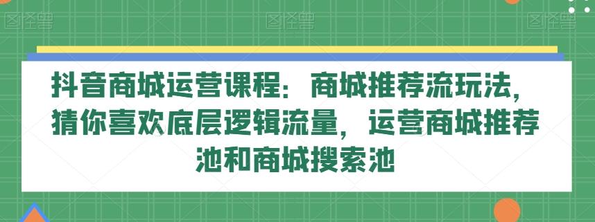 抖音商城运营课程：商城推荐流玩法，猜你喜欢底层逻辑流量，运营商城推荐池和商城搜索池-桀创项目掘金社