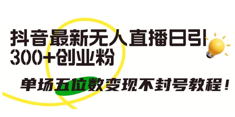 抖音最新无人直播日引300+创业粉，单场五位数变现不封号教程【揭秘】-桀创项目掘金社