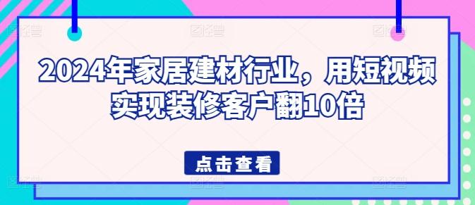 2024年家居建材行业，用短视频实现装修客户翻10倍-桀创项目掘金社