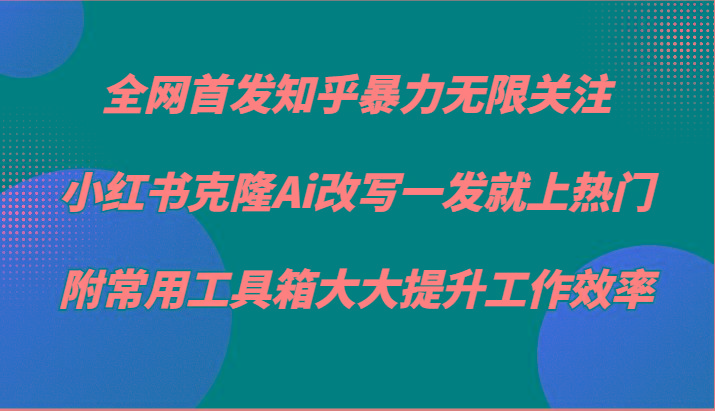 知乎暴力无限关注，小红书克隆Ai改写一发就上热门，附常用工具箱大大提升工作效率-桀创项目掘金社