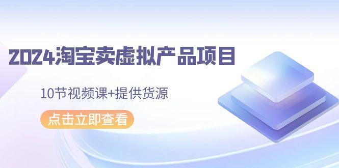 2024淘宝卖虚拟产品项目，10节视频课+提供货源-桀创项目掘金社