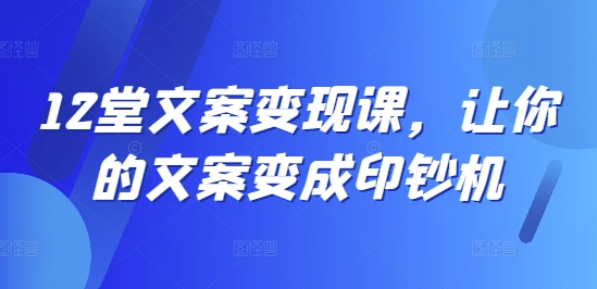 12堂文案变现课，让你的文案变成印钞机-桀创项目掘金社