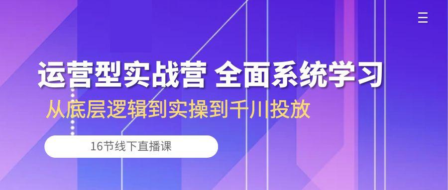 运营型实战营 全面系统学习-从底层逻辑到实操到千川投放(16节线下直播课-桀创项目掘金社