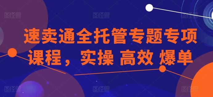 速卖通全托管专题专项课程，实操 高效 爆单-桀创项目掘金社