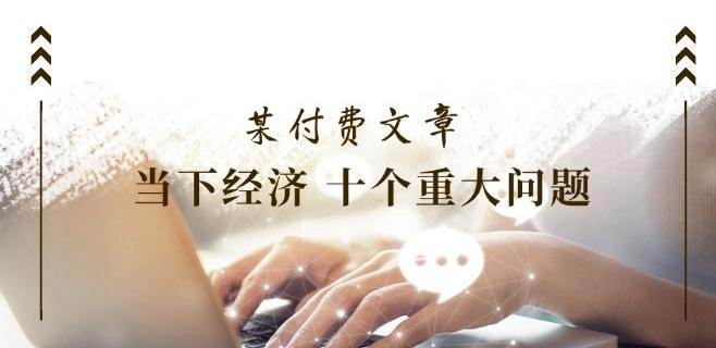 某付费文章《当下经济 十个重大问题》覆盖了大家关心的全部经济类话题-桀创项目掘金社