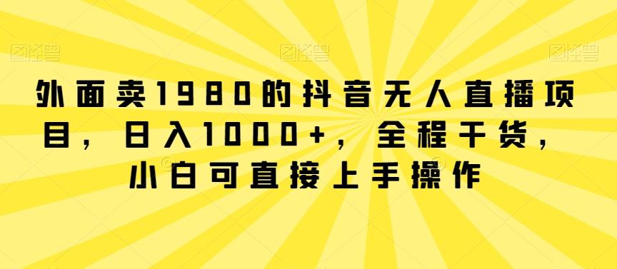 外面卖1980的抖音无人直播项目，日入1000+，全程干货，小白可直接上手操作【揭秘】-桀创项目掘金社