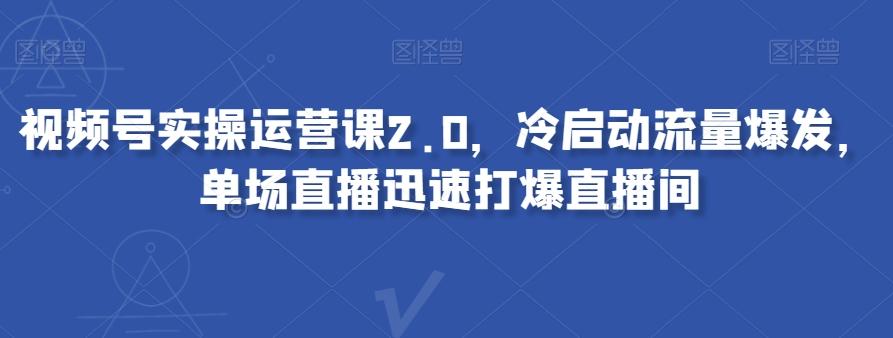 视频号实操运营课2.0，冷启动流量爆发，单场直播迅速打爆直播间-桀创项目掘金社