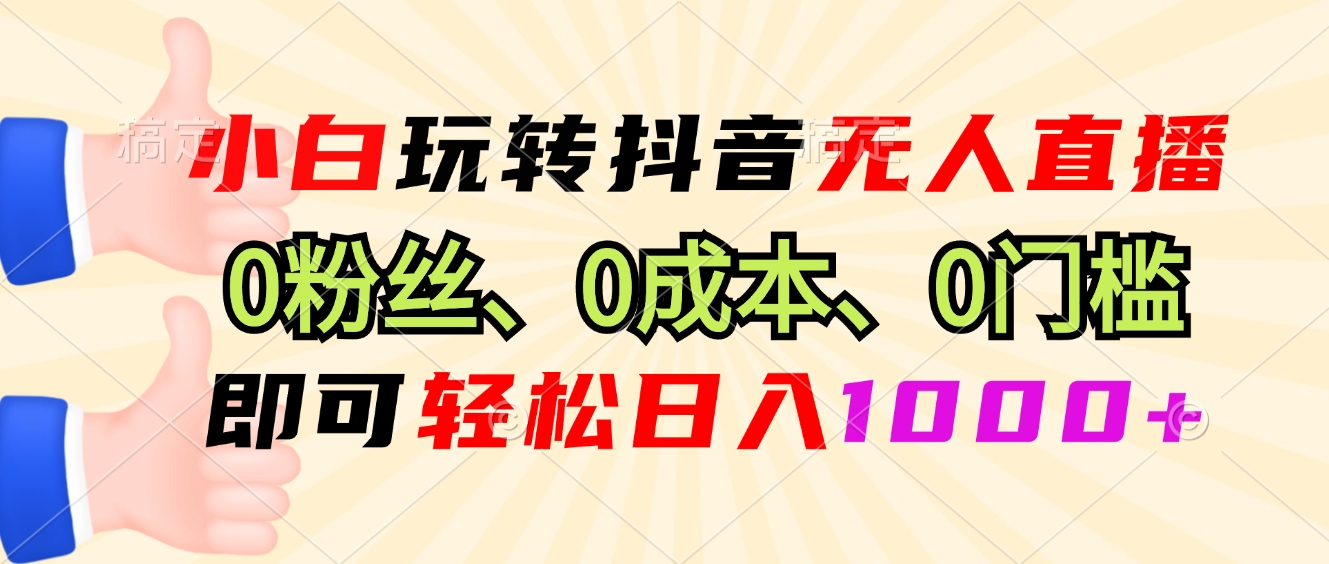 小白玩转抖音无人直播，0粉丝、0成本、0门槛，轻松日入1000+-桀创项目掘金社