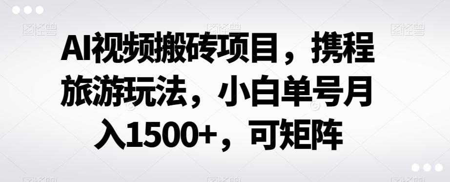 AI视频搬砖项目，携程旅游玩法，小白单号月入1500+，可矩阵-桀创项目掘金社