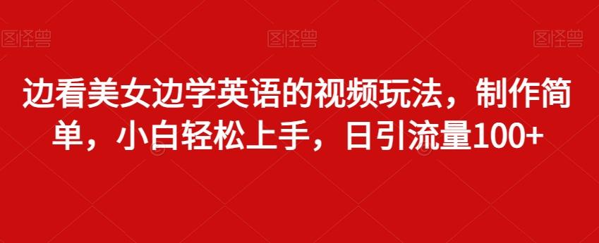 边看美女边学英语的视频玩法，制作简单，小白轻松上手，日引流量100+-桀创项目掘金社