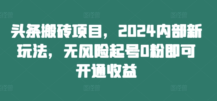 头条搬砖项目，2024内部新玩法，无风险起号0粉即可开通收益-桀创项目掘金社