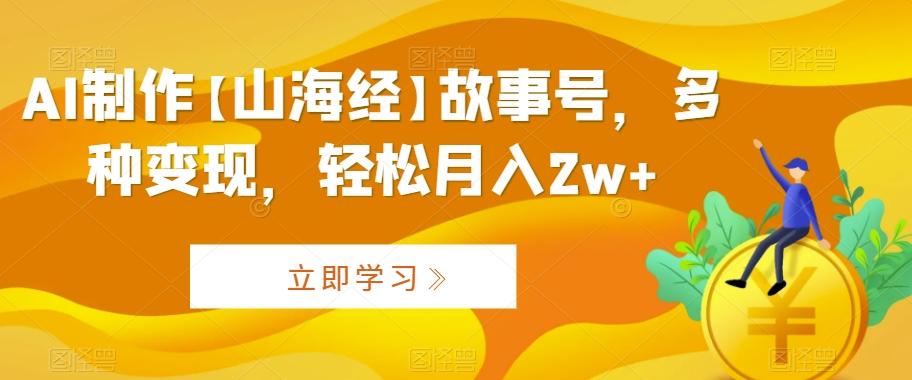 AI制作【山海经】故事号，多种变现，轻松月入2w+【揭秘】-桀创项目掘金社