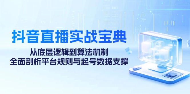 抖音直播实战宝典：从底层逻辑到算法机制，全面剖析平台规则与起号数据支撑-桀创项目掘金社