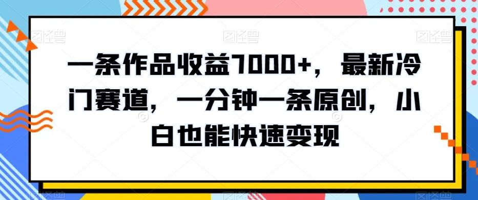 一条作品收益7000+，最新冷门赛道，一分钟一条原创，小白也能快速变现-桀创项目掘金社