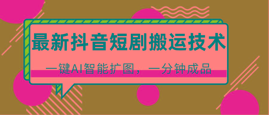 最新抖音短剧搬运技术，一键AI智能扩图，百分百过原创，秒过豆荚！-桀创项目掘金社