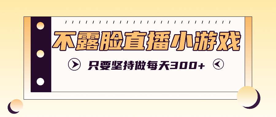 不露脸直播小游戏项目玩法，只要坚持做，轻松实现每天300+-桀创项目掘金社