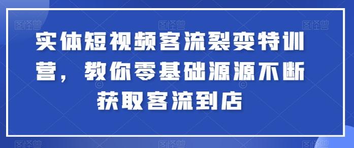 实体短视频客流裂变特训营，教你零基础源源不断获取客流到店-桀创项目掘金社