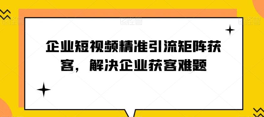企业短视频精准引流矩阵获客，解决企业获客难题-桀创项目掘金社