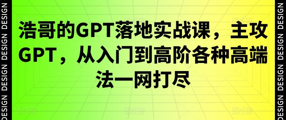 浩哥的GPT落地实战课，主攻GPT，从入门到高阶各种高端法一网打尽-桀创项目掘金社