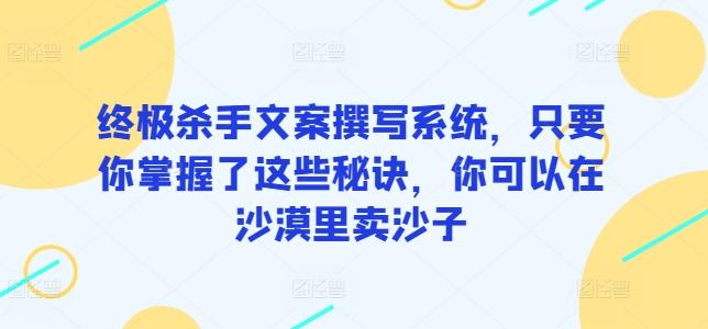 终极杀手文案撰写系统，只要你掌握了这些秘诀，你可以在沙漠里卖沙子-桀创项目掘金社