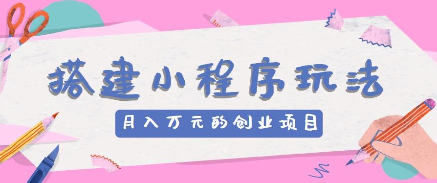 搭建小程序玩法分享，如何开启月收入万元的创业项目-桀创项目掘金社