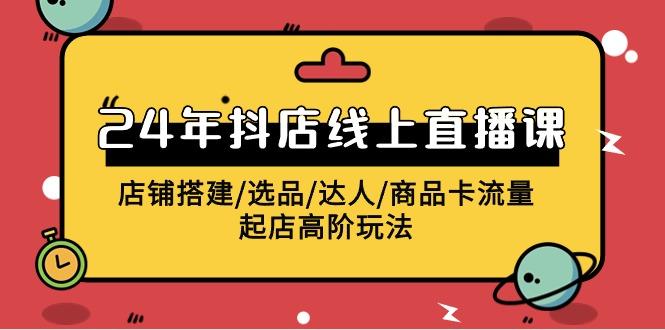 (9812期)2024年抖店线上直播课，店铺搭建/选品/达人/商品卡流量/起店高阶玩法-桀创项目掘金社