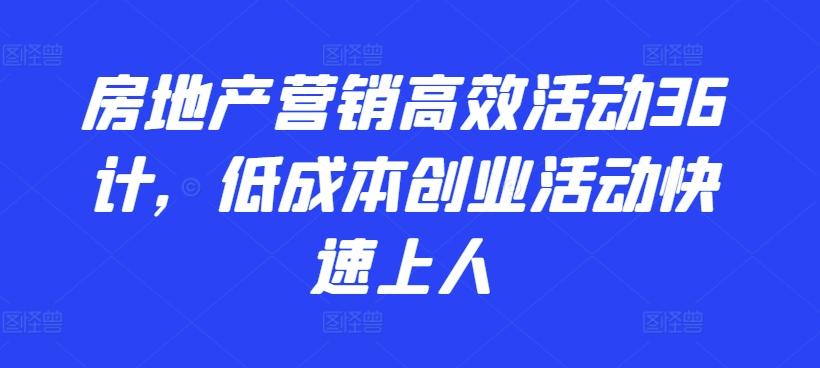 房地产营销高效活动36计，​低成本创业活动快速上人-桀创项目掘金社
