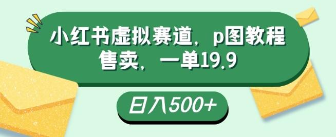 小红书虚拟赛道，p图教程售卖，一单19.9，简单易上手，日入500+-桀创项目掘金社