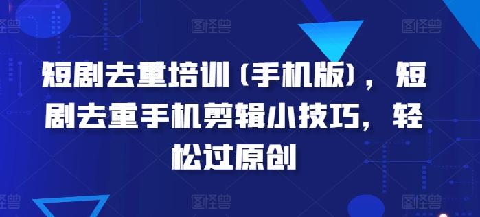 短剧去重培训(手机版)，短剧去重手机剪辑小技巧，轻松过原创-桀创项目掘金社