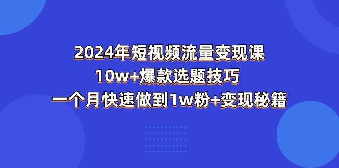 2024年短视频-流量变现课：10w+爆款选题技巧 一个月快速做到1w粉+变现秘籍-桀创项目掘金社