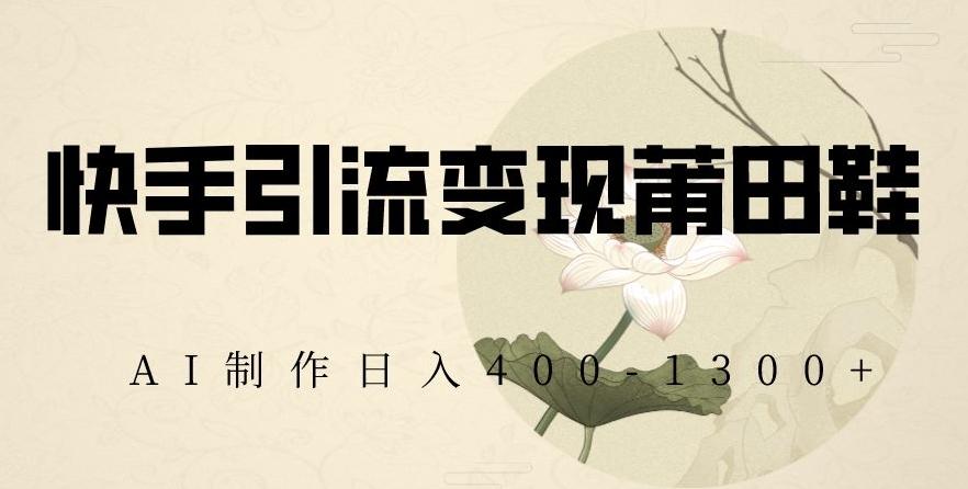 快手引流变现莆田鞋，AI制作日入400+【揭秘】-桀创项目掘金社