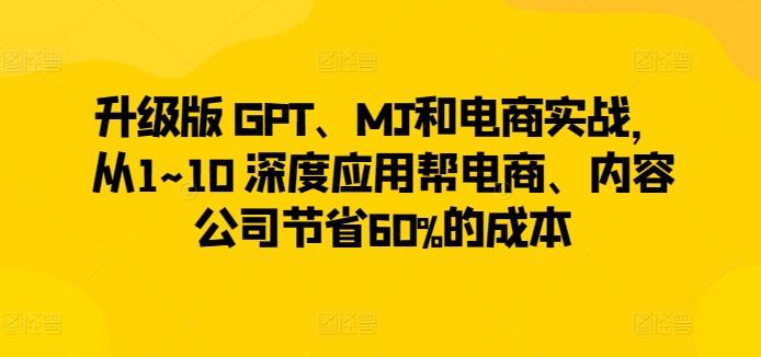 升级版 GPT、MJ和电商实战，从1~10 深度应用帮电商、内容公司节省60%的成本-桀创项目掘金社