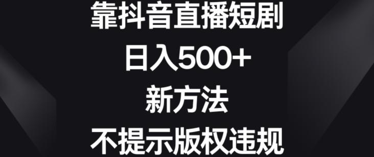靠抖音直播短剧，日入500+，新方法、不提示版权违规【揭秘】-桀创项目掘金社