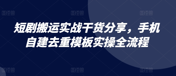 短剧搬运实战干货分享，手机自建去重模板实操全流程-桀创项目掘金社