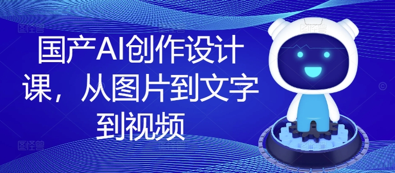 国产AI创作设计课，从图片到文字到视频-桀创项目掘金社