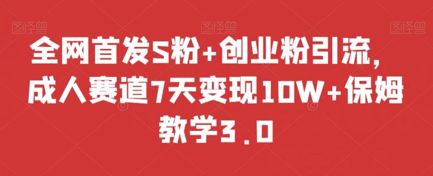 全网首发S粉+创业粉引流，成人赛道7天变现10W+保姆教学3.0【揭秘】-桀创项目掘金社