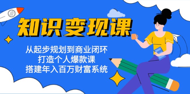 知识变现课：从起步规划到商业闭环 打造个人爆款课 搭建年入百万财富系统-桀创项目掘金社