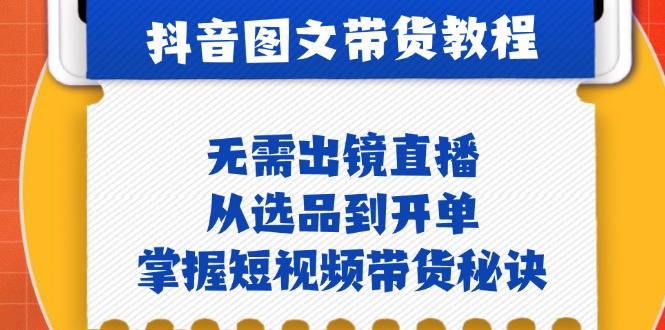 抖音图文&带货实操：无需出镜直播，从选品到开单，掌握短视频带货秘诀-桀创项目掘金社