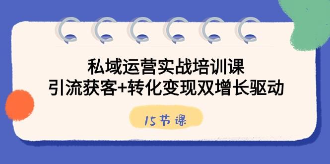 私域运营实战培训课，引流获客+转化变现双增长驱动（15节课）-桀创项目掘金社