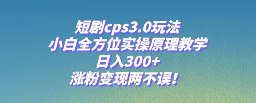 短剧cps3.0玩法，小白全方位实操原理教学，日入300+，涨粉变现两不误！-桀创项目掘金社