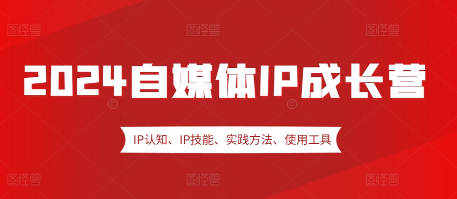2024自媒体IP成长营，IP认知、IP技能、实践方法、使用工具、嘉宾分享等-桀创项目掘金社