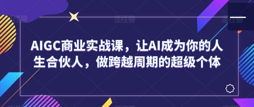 AIGC商业实战课，让AI成为你的人生合伙人，做跨越周期的超级个体-桀创项目掘金社